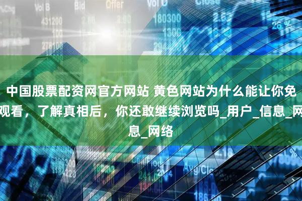 中国股票配资网官方网站 黄色网站为什么能让你免费观看，了解真相后，你还敢继续浏览吗_用户_信息_网络