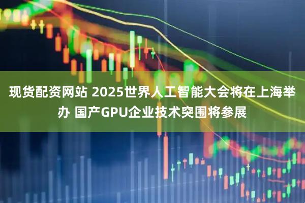 现货配资网站 2025世界人工智能大会将在上海举办 国产GPU企业技术突围将参展
