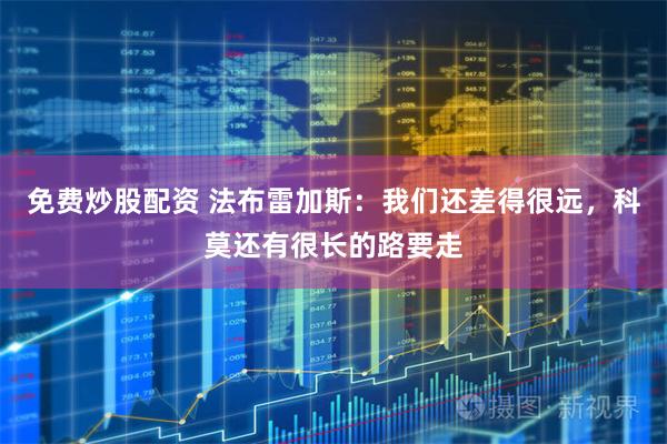 免费炒股配资 法布雷加斯：我们还差得很远，科莫还有很长的路要走