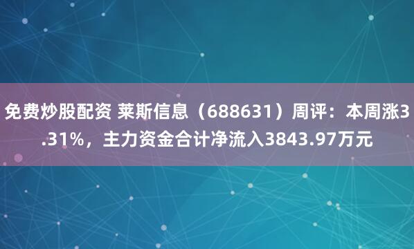 免费炒股配资 莱斯信息（688631）周评：本周涨3.31%，主力资金合计净流入3843.97万元