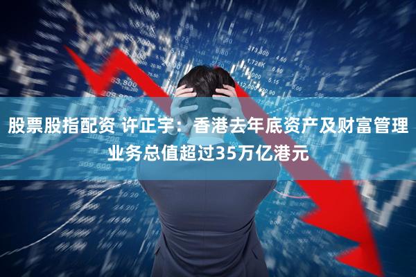 股票股指配资 许正宇：香港去年底资产及财富管理业务总值超过35万亿港元