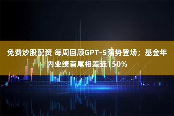 免费炒股配资 每周回顾GPT-5强势登场；基金年内业绩首尾相差近150%