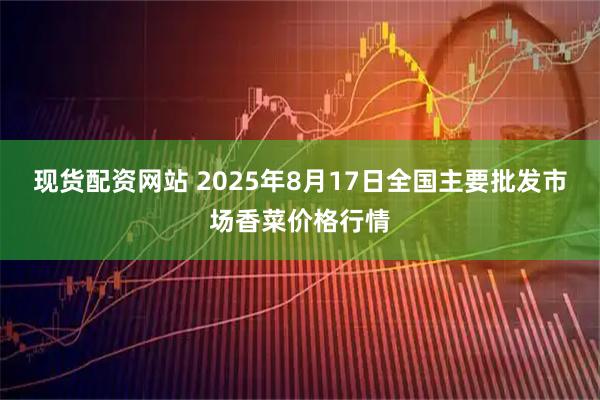 现货配资网站 2025年8月17日全国主要批发市场香菜价格行情