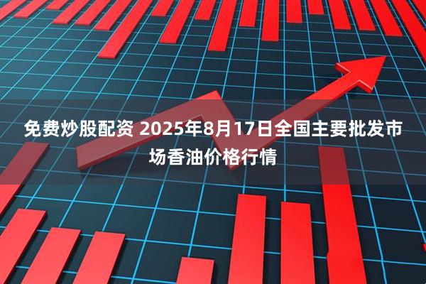 免费炒股配资 2025年8月17日全国主要批发市场香油价格行情