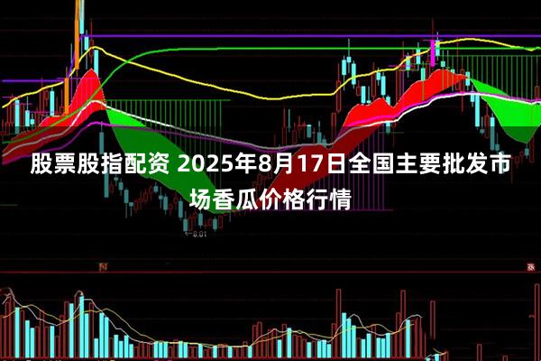 股票股指配资 2025年8月17日全国主要批发市场香瓜价格行情