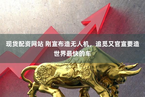 现货配资网站 刚宣布造无人机，追觅又官宣要造世界最快的车