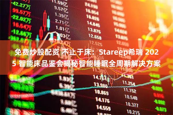 免费炒股配资 不止于床：Stareep希瑞 2025 智能床品鉴会揭秘智能睡眠全周期解决方案