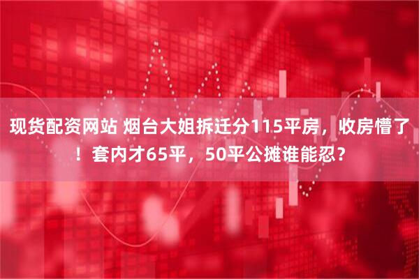 现货配资网站 烟台大姐拆迁分115平房，收房懵了！套内才65平，50平公摊谁能忍？