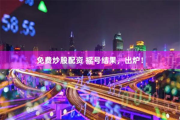 免费炒股配资 摇号结果，出炉！