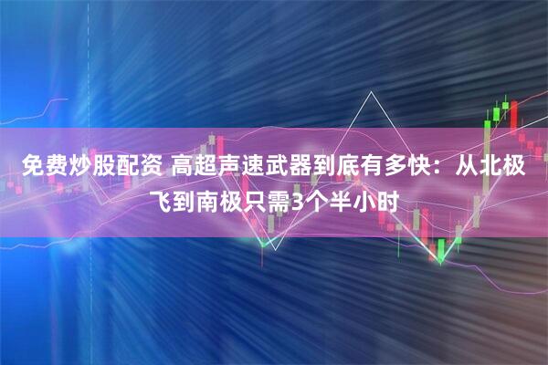 免费炒股配资 高超声速武器到底有多快：从北极飞到南极只需3个半小时
