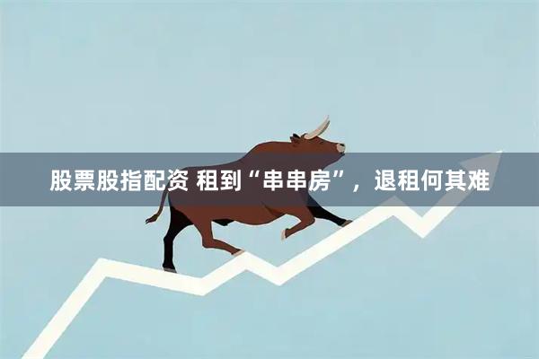 股票股指配资 租到“串串房”，退租何其难