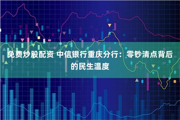 免费炒股配资 中信银行重庆分行：零钞清点背后的民生温度