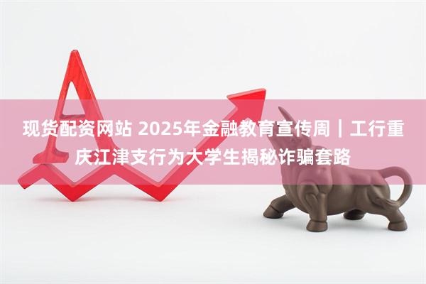 现货配资网站 2025年金融教育宣传周｜工行重庆江津支行为大学生揭秘诈骗套路