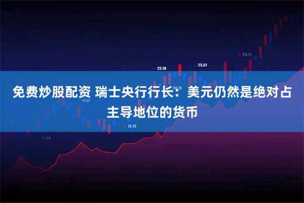 免费炒股配资 瑞士央行行长：美元仍然是绝对占主导地位的货币