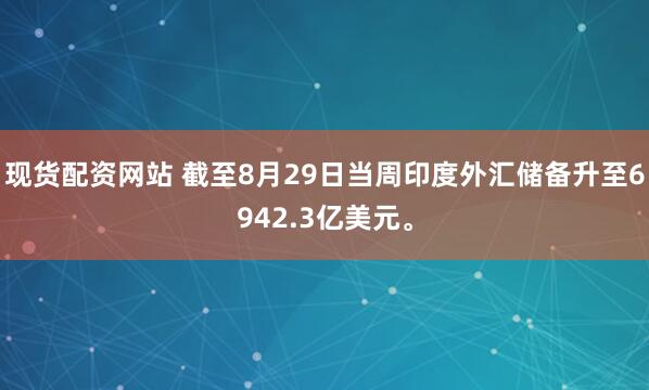 现货配资网站 截至8月29日当周印度外汇储备升至6942.3亿美元。