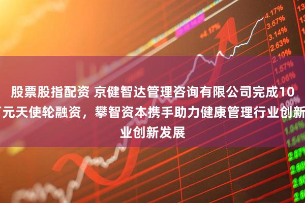 股票股指配资 京健智达管理咨询有限公司完成1000万元天使轮融资，攀智资本携手助力健康管理行业创新发展