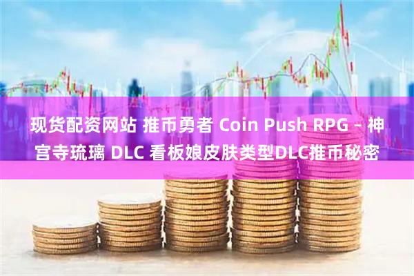 现货配资网站 推币勇者 Coin Push RPG – 神宫寺琉璃 DLC 看板娘皮肤类型DLC推币秘密