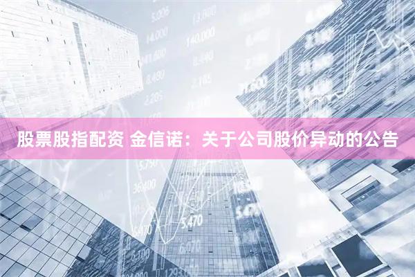 股票股指配资 金信诺：关于公司股价异动的公告