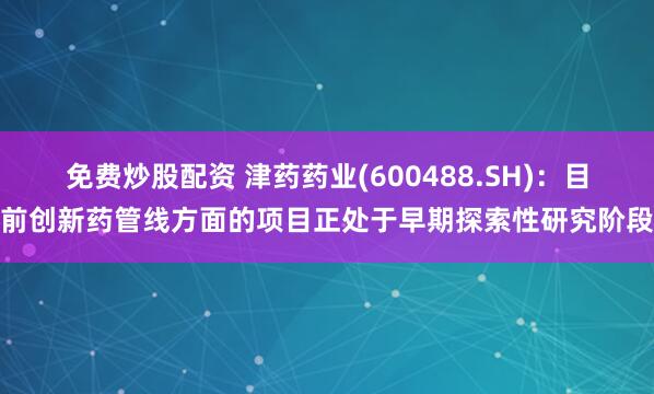 免费炒股配资 津药药业(600488.SH)：目前创新药管线方面的项目正处于早期探索性研究阶段