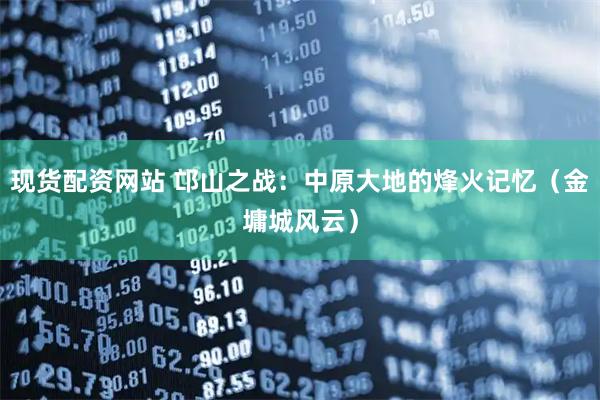 现货配资网站 邙山之战：中原大地的烽火记忆（金墉城风云）