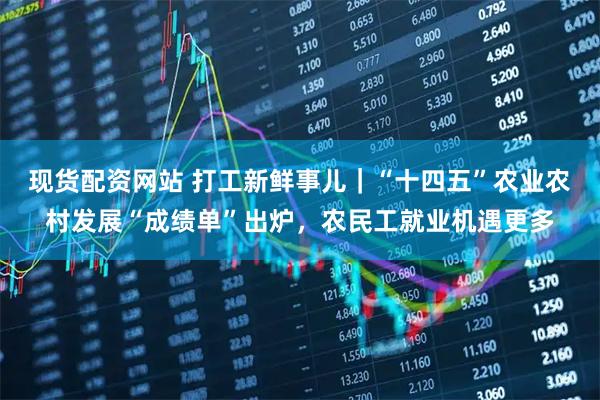 现货配资网站 打工新鲜事儿｜“十四五”农业农村发展“成绩单”出炉，农民工就业机遇更多