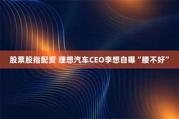 股票股指配资 理想汽车CEO李想自曝“腰不好”