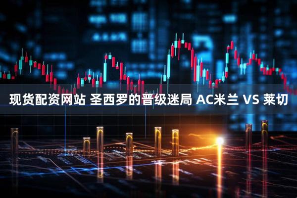 现货配资网站 圣西罗的晋级迷局 AC米兰 VS 莱切