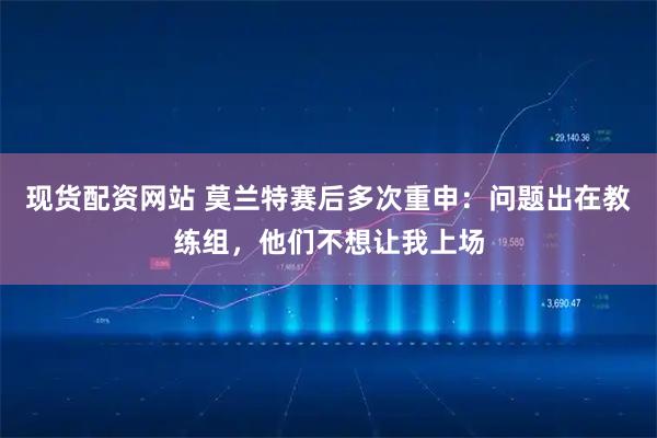 现货配资网站 莫兰特赛后多次重申：问题出在教练组，他们不想让我上场