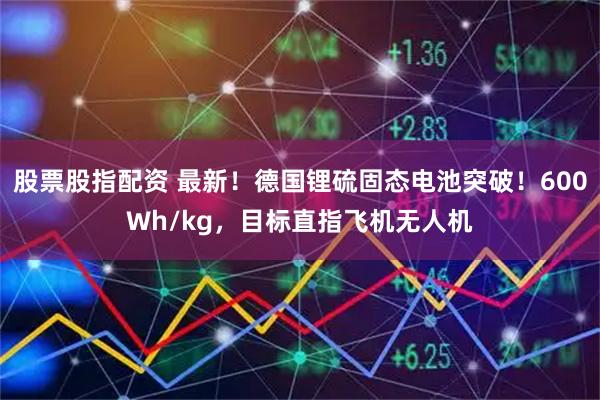 股票股指配资 最新！德国锂硫固态电池突破！600Wh/kg，目标直指飞机无人机