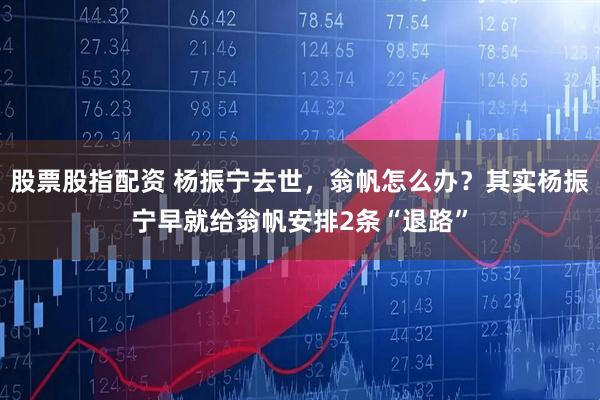 股票股指配资 杨振宁去世，翁帆怎么办？其实杨振宁早就给翁帆安排2条“退路”