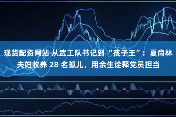 现货配资网站 从武工队书记到 “孩子王”：夏尚林夫妇收养 28 名孤儿，用余生诠释党员担当
