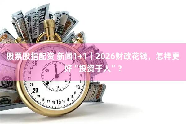 股票股指配资 新闻1+1丨2026财政花钱，怎样更好“投资于人”？