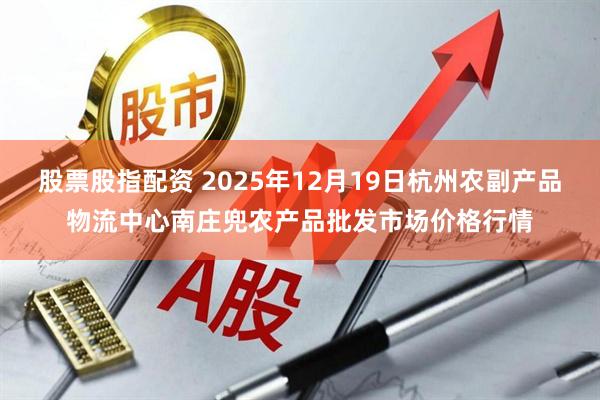 股票股指配资 2025年12月19日杭州农副产品物流中心南庄兜农产品批发市场价格行情