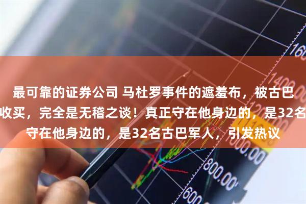 最可靠的证券公司 马杜罗事件的遮羞布，被古巴撕碎了：什么保镖被收买，完全是无稽之谈！真正守在他身边的，是32名古巴军人，引发热议